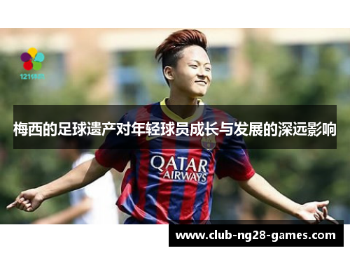 梅西的足球遗产对年轻球员成长与发展的深远影响