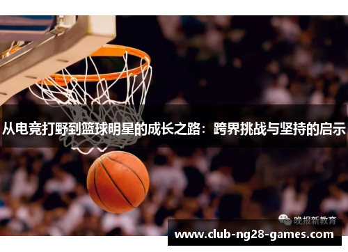 从电竞打野到篮球明星的成长之路：跨界挑战与坚持的启示