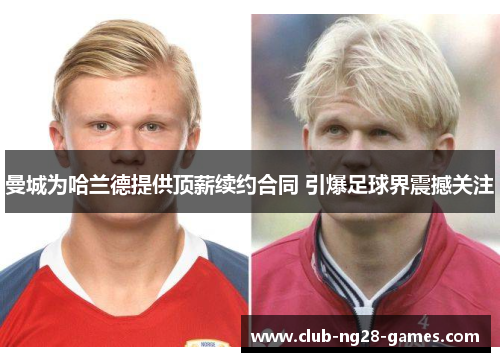 曼城为哈兰德提供顶薪续约合同 引爆足球界震撼关注