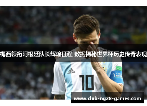 梅西领衔阿根廷队长辉煌征程 数据揭秘世界杯历史传奇表现