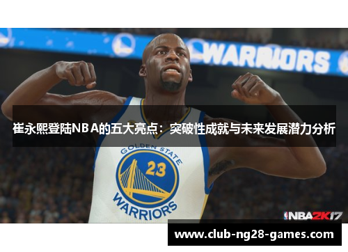 崔永熙登陆NBA的五大亮点：突破性成就与未来发展潜力分析