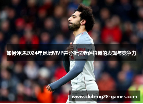如何评选2024年足坛MVP并分析法老萨拉赫的表现与竞争力