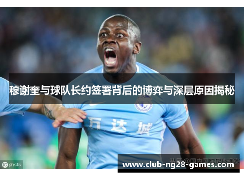 穆谢奎与球队长约签署背后的博弈与深层原因揭秘
