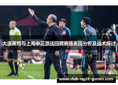 大连英博与上海申花激战回顾赛场表现分析及战术探讨