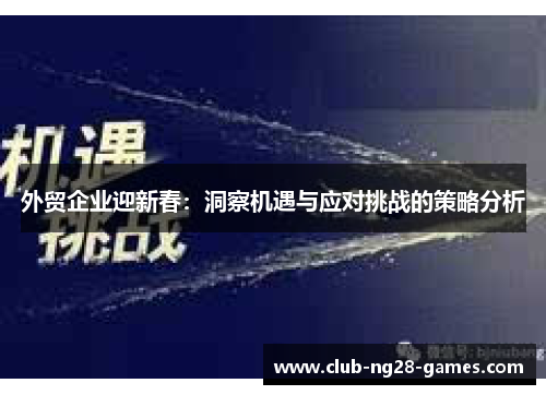 外贸企业迎新春：洞察机遇与应对挑战的策略分析