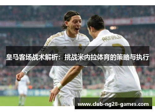 皇马客场战术解析：挑战米内拉体育的策略与执行
