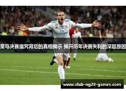 皇马决赛魔咒背后的真相揭示 揭开历年决赛失利的深层原因