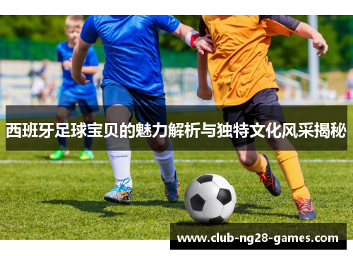 西班牙足球宝贝的魅力解析与独特文化风采揭秘