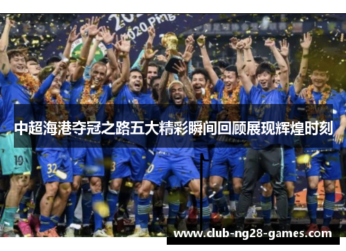 中超海港夺冠之路五大精彩瞬间回顾展现辉煌时刻