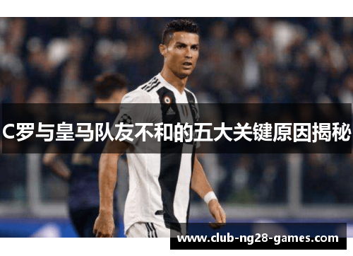 C罗与皇马队友不和的五大关键原因揭秘