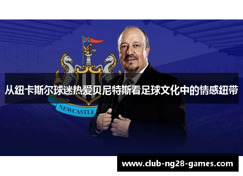 从纽卡斯尔球迷热爱贝尼特斯看足球文化中的情感纽带