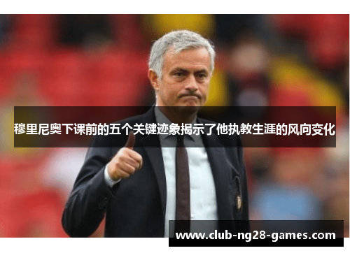 穆里尼奥下课前的五个关键迹象揭示了他执教生涯的风向变化