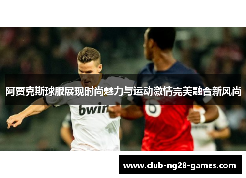 阿贾克斯球服展现时尚魅力与运动激情完美融合新风尚