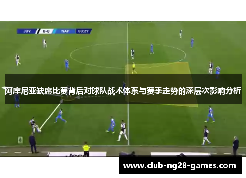 阿库尼亚缺席比赛背后对球队战术体系与赛季走势的深层次影响分析