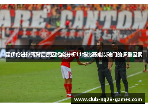 霍伊伦进球荒背后原因揭晓分析11场比赛难以破门的多重因素