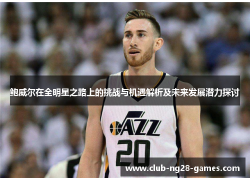 鲍威尔在全明星之路上的挑战与机遇解析及未来发展潜力探讨
