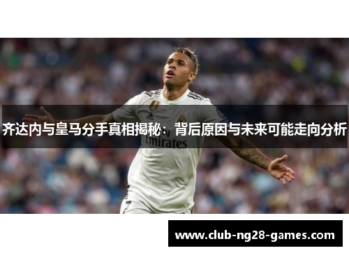 齐达内与皇马分手真相揭秘：背后原因与未来可能走向分析