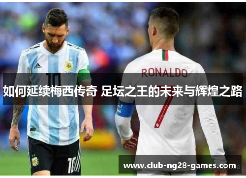 如何延续梅西传奇 足坛之王的未来与辉煌之路