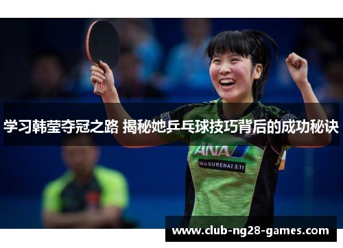 学习韩莹夺冠之路 揭秘她乒乓球技巧背后的成功秘诀