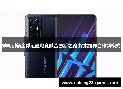 姚明引领全球足篮电竞融合创新之路 探索跨界合作新模式