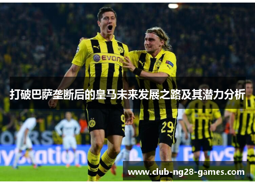 打破巴萨垄断后的皇马未来发展之路及其潜力分析