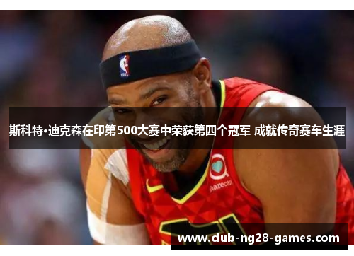 斯科特·迪克森在印第500大赛中荣获第四个冠军 成就传奇赛车生涯