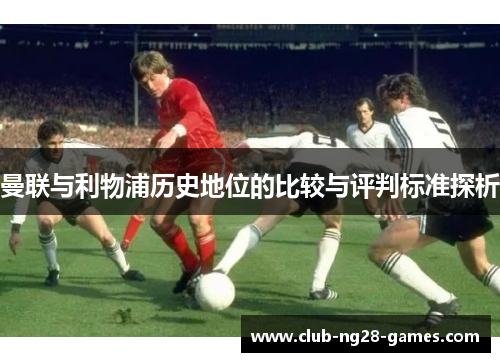 曼联与利物浦历史地位的比较与评判标准探析