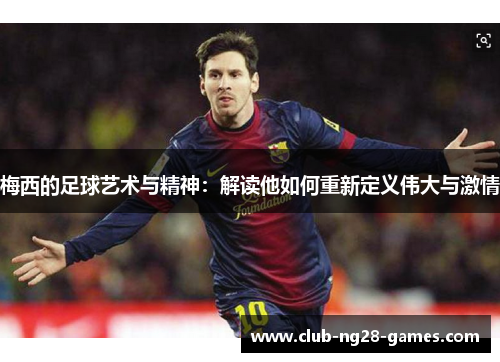 梅西的足球艺术与精神：解读他如何重新定义伟大与激情