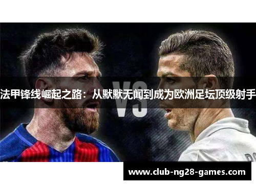 法甲锋线崛起之路:从默默无闻到成为欧洲足坛顶级射手 法甲锋线崛起之路:从默默无闻到成为欧洲足坛顶级射手