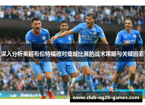 深入分析英超布伦特福德对曼城比赛的战术策略与关键因素 深入分析英超布伦特福德对曼城比赛的战术策略与关键因素