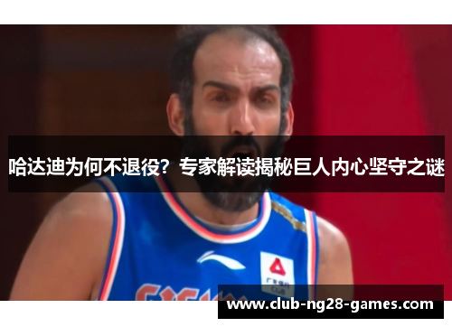 哈达迪为何不退役？专家解读揭秘巨人内心坚守之谜