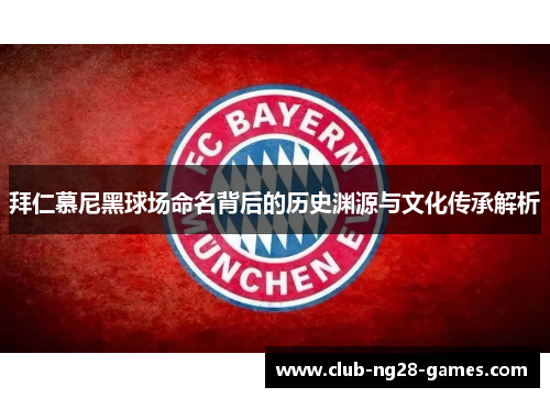 拜仁慕尼黑球场命名背后的历史渊源与文化传承解析