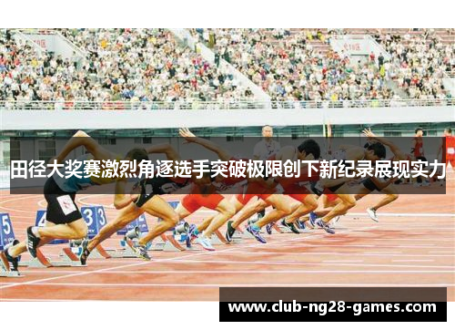 田径大奖赛激烈角逐选手突破极限创下新纪录展现实力 田径大奖赛激烈角逐选手突破极限创下新纪录展现实力