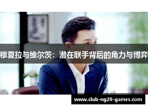 穆夏拉与维尔茨:潜在联手背后的角力与博弈 穆夏拉与维尔茨:潜在联手背后的角力与博弈