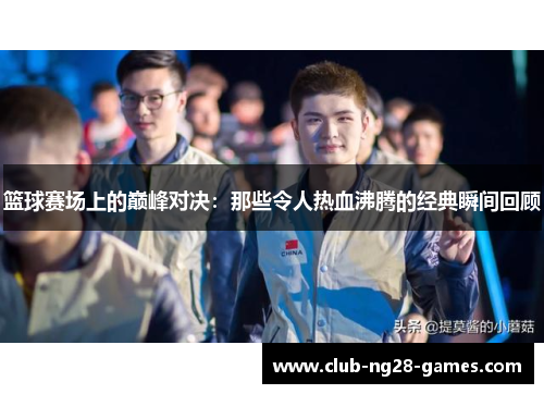 篮球赛场上的巅峰对决:那些令人热血沸腾的经典瞬间回顾 篮球赛场上的巅峰对决:那些令人热血沸腾的经典瞬间回顾