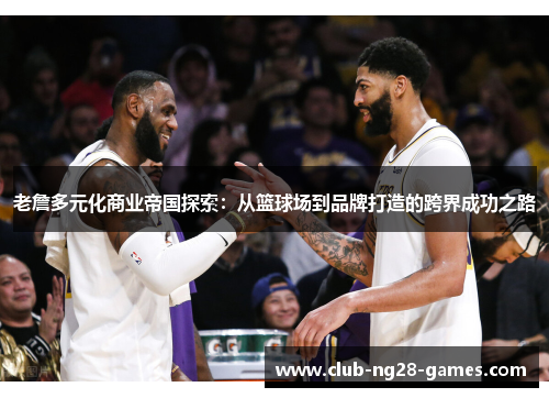 老詹多元化商业帝国探索：从篮球场到品牌打造的跨界成功之路
