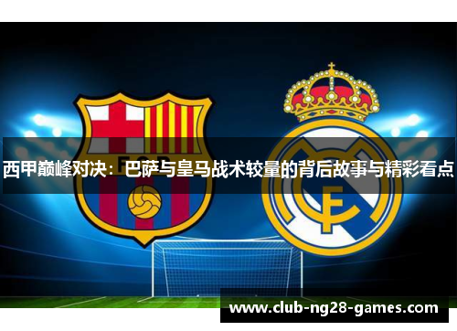 西甲巅峰对决：巴萨与皇马战术较量的背后故事与精彩看点