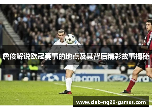 詹俊解说欧冠赛事的地点及其背后精彩故事揭秘 詹俊解说欧冠赛事的地点及其背后精彩故事揭秘