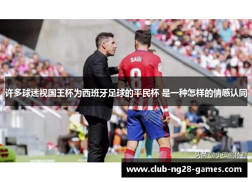 许多球迷视国王杯为西班牙足球的平民杯 是一种怎样的情感认同 许多球迷视国王杯为西班牙足球的平民杯 是一种怎样的情感认同