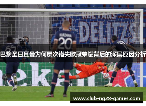 巴黎圣日耳曼为何屡次错失欧冠荣耀背后的深层原因分析 巴黎圣日耳曼为何屡次错失欧冠荣耀背后的深层原因分析