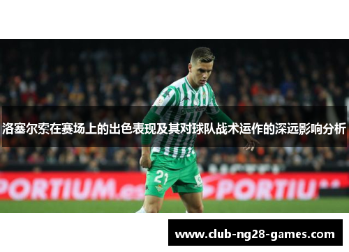 洛塞尔索在赛场上的出色表现及其对球队战术运作的深远影响分析