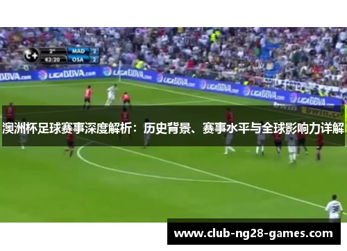 澳洲杯足球赛事深度解析：历史背景、赛事水平与全球影响力详解