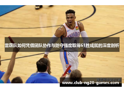 雷霆队如何凭借团队协作与防守强度取得61胜成就的深度剖析 雷霆队如何凭借团队协作与防守强度取得61胜成就的深度剖析
