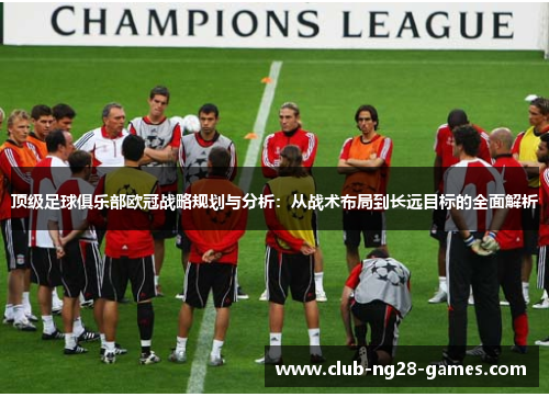 顶级足球俱乐部欧冠战略规划与分析：从战术布局到长远目标的全面解析