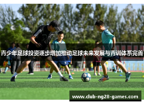 青少年足球投资逐步增加推动足球未来发展与青训体系完善 青少年足球投资逐步增加推动足球未来发展与青训体系完善