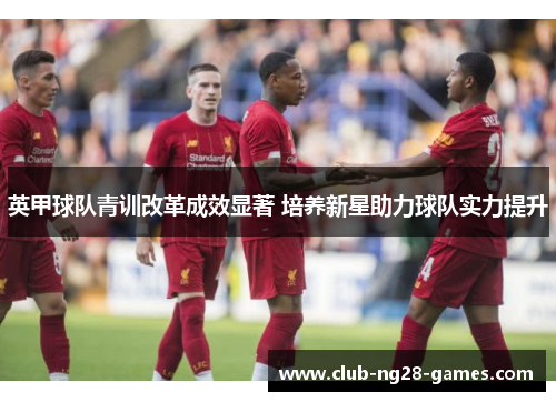 英甲球队青训改革成效显著 培养新星助力球队实力提升 英甲球队青训改革成效显著 培养新星助力球队实力提升