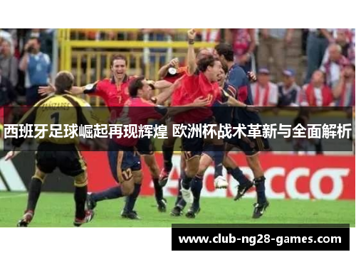 西班牙足球崛起再现辉煌 欧洲杯战术革新与全面解析 西班牙足球崛起再现辉煌 欧洲杯战术革新与全面解析